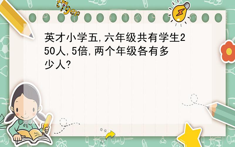 英才小学五,六年级共有学生250人,5倍,两个年级各有多少人?