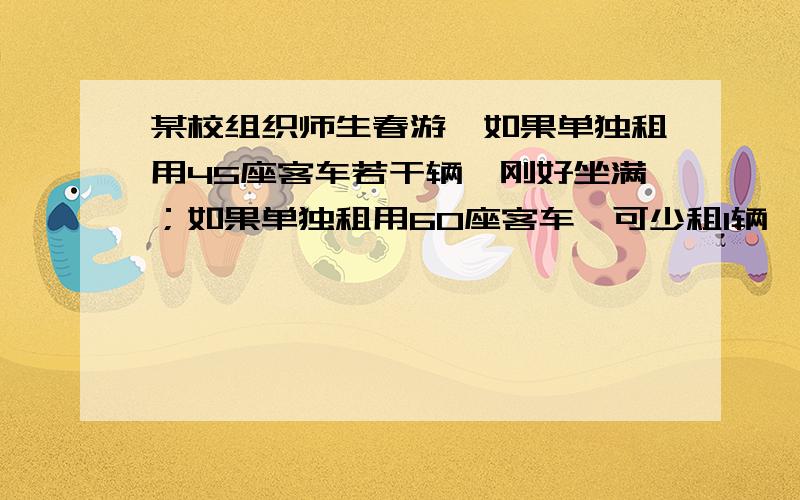 某校组织师生春游,如果单独租用45座客车若干辆,刚好坐满；如果单独租用60座客车,可少租1辆,且余30个空座位．已知45座的客车每辆租金250元,60座的客车每辆租金300元.为了节省租金,并且保证