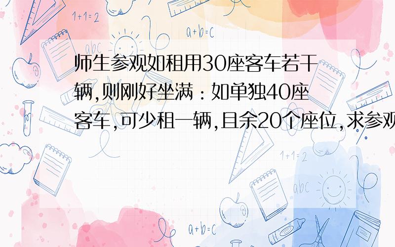 师生参观如租用30座客车若干辆,则刚好坐满：如单独40座客车,可少租一辆,且余20个座位,求参观人数?