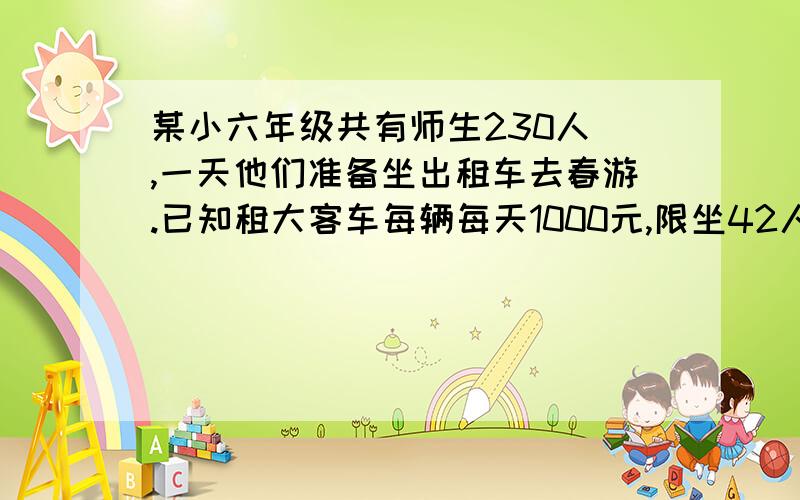 某小六年级共有师生230人 ,一天他们准备坐出租车去春游.已知租大客车每辆每天1000元,限坐42人.中巴每辆每天600元,限坐24人.请设计一种最便宜又便于集体活动的租车方案,最少要多少元?