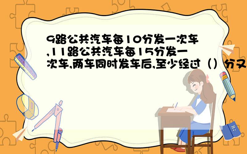 9路公共汽车每10分发一次车,11路公共汽车每15分发一次车,两车同时发车后,至少经过（）分又能同时发车.