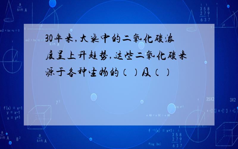 30年来,大气中的二氧化碳浓度呈上升趋势,这些二氧化碳来源于各种生物的（）及（）