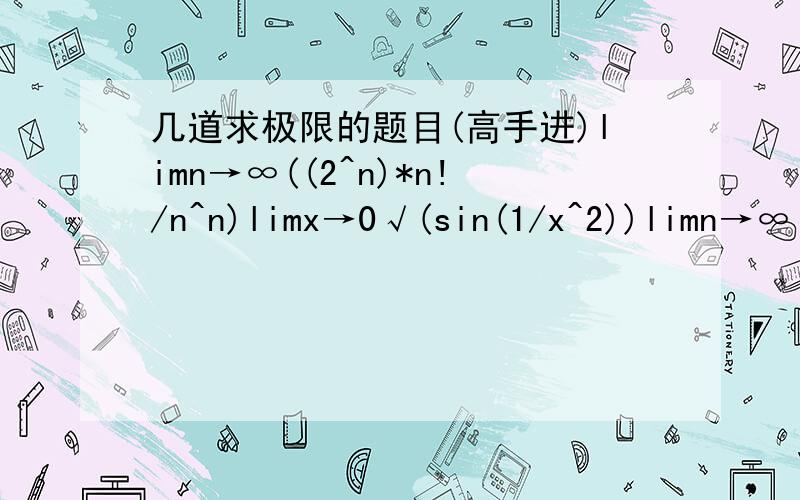 几道求极限的题目(高手进)limn→∞((2^n)*n!/n^n)limx→0√(sin(1/x^2))limn→∞((1^p+2^p+…+n^p)/n^(p+1))(p>0)limx→0+(x/ln(e^x-1))0,0,1/(1+p),e