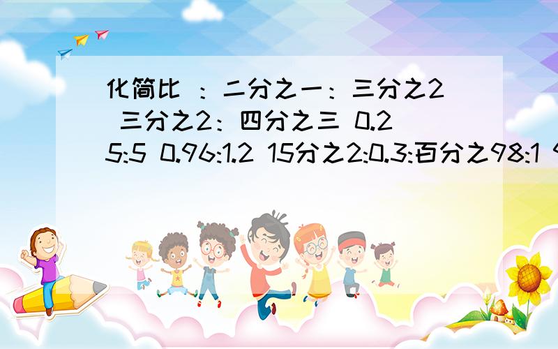 化简比 ：二分之一：三分之2 三分之2：四分之三 0.25:5 0.96:1.2 15分之2:0.3:百分之98:1 9分之4 13:26 27:24 6.9:0.23 16:48 8.4:16 1:3分之1 0.24:0.18 14分之13:21分之52