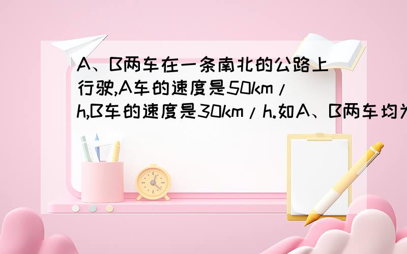 A、B两车在一条南北的公路上行驶,A车的速度是50km/h,B车的速度是30km/h.如A、B两车均为向南行驶,则B车上的人看A车以___km/h的速度向____行驶.如A车向南行驶,B车向北行驶,则B车上的人看A车以___km/h