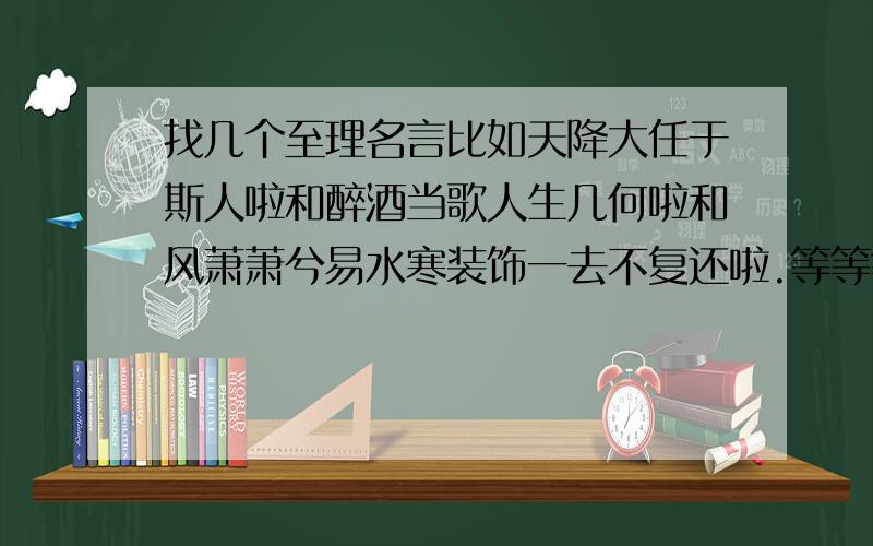 找几个至理名言比如天降大任于斯人啦和醉酒当歌人生几何啦和风萧萧兮易水寒装饰一去不复还啦.等等等等