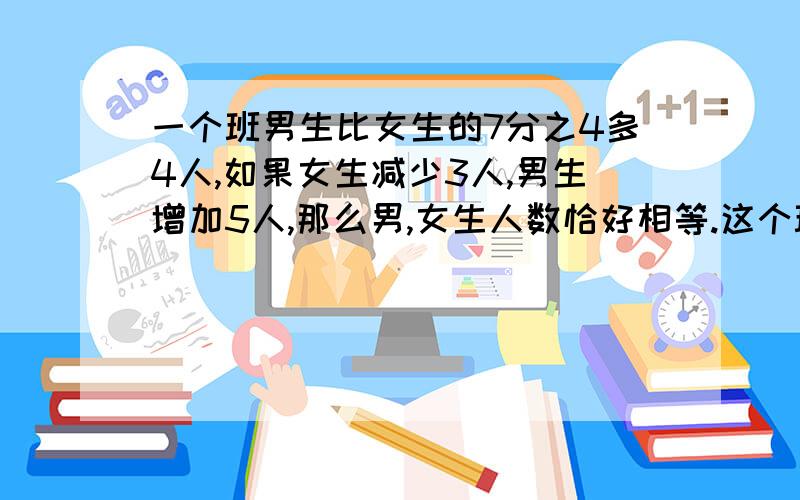 一个班男生比女生的7分之4多4人,如果女生减少3人,男生增加5人,那么男,女生人数恰好相等.这个班原有男,女生各多少人?