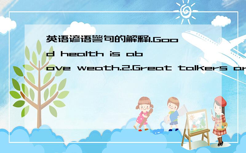 英语谚语警句的解释1.Good health is above weath.2.Great talkers are little doers.3.Habit is second nature.4.Handsome is as handsome does.5.He who does not work,neither should he eat.6.He who makes no mistakes makes nothing.7.Honesty is the be