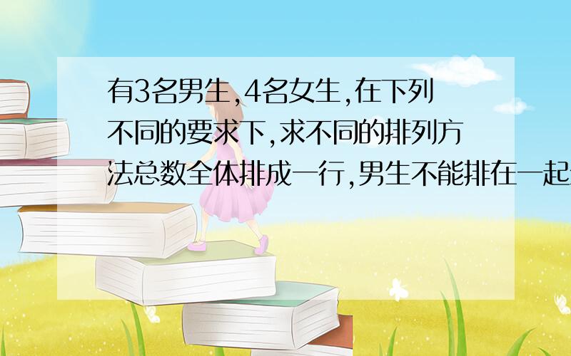 有3名男生,4名女生,在下列不同的要求下,求不同的排列方法总数全体排成一行,男生不能排在一起全体排成一行,甲、乙两人中间必须有3人