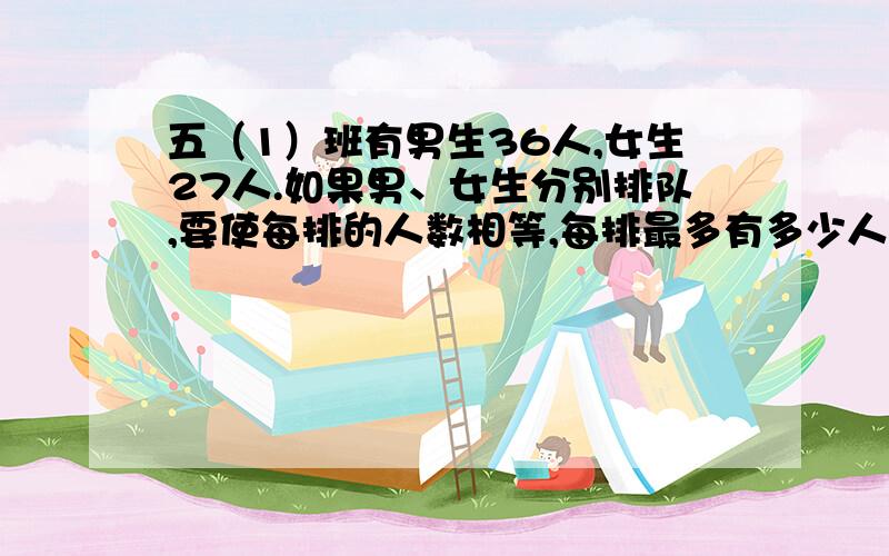 五（1）班有男生36人,女生27人.如果男、女生分别排队,要使每排的人数相等,每排最多有多少人?这时男女生分别有几排?