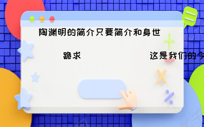 陶渊明的简介只要简介和身世                    跪求              这是我们的今天的作业                                      谢谢了