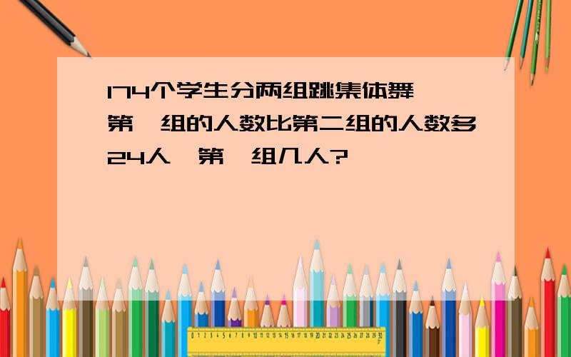 174个学生分两组跳集体舞,第一组的人数比第二组的人数多24人,第一组几人?