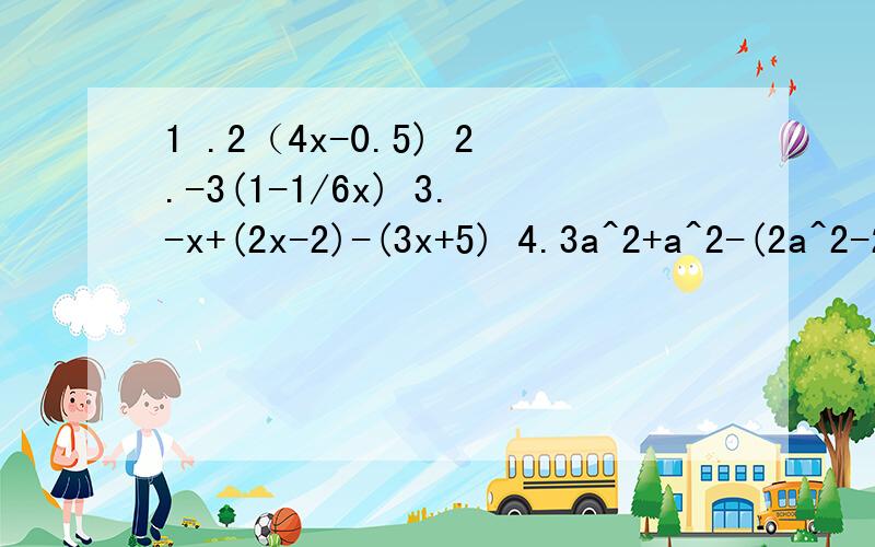 1 .2（4x-0.5) 2.-3(1-1/6x) 3.-x+(2x-2)-(3x+5) 4.3a^2+a^2-(2a^2-2a)+(3a-a^2)求过程