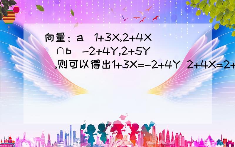 向量：a(1+3X,2+4X)∩b(-2+4Y,2+5Y),则可以得出1+3X=-2+4Y 2+4X=2+5Y 为什么?