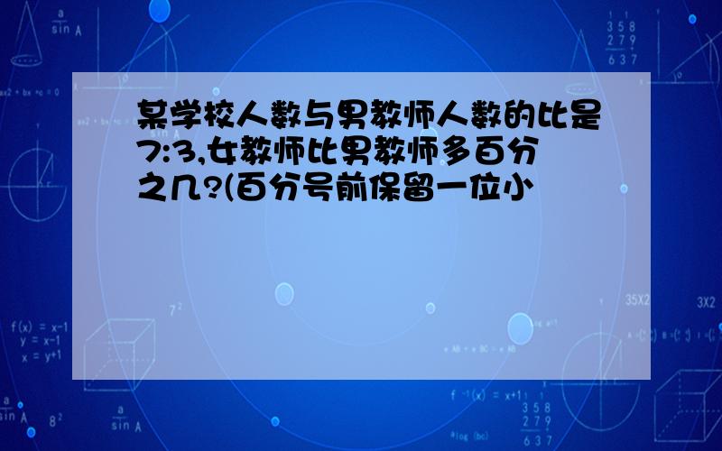 某学校人数与男教师人数的比是7:3,女教师比男教师多百分之几?(百分号前保留一位小