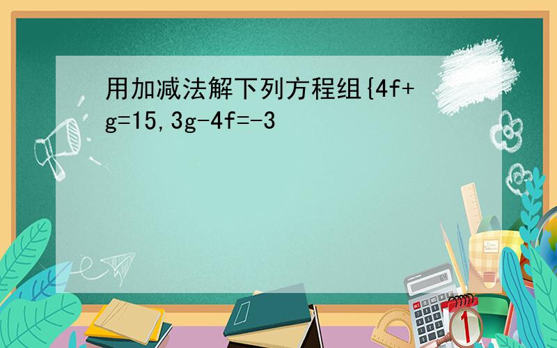 用加减法解下列方程组{4f+g=15,3g-4f=-3