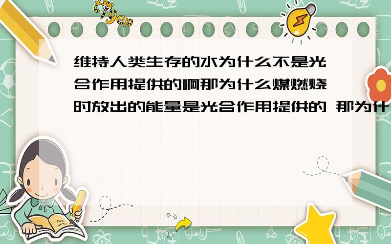 维持人类生存的水为什么不是光合作用提供的啊那为什么煤燃烧时放出的能量是光合作用提供的 那为什么煤燃烧时放出的能量是光合作用提供的 那为什么煤燃烧时放出的能量是光合作用提