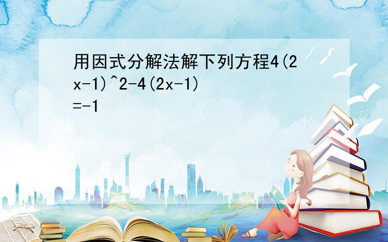 用因式分解法解下列方程4(2x-1)^2-4(2x-1)=-1