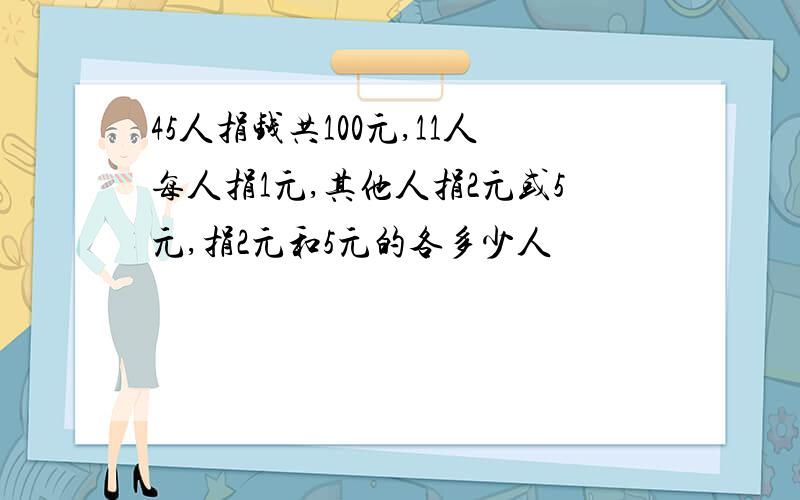 45人捐钱共100元,11人每人捐1元,其他人捐2元或5元,捐2元和5元的各多少人