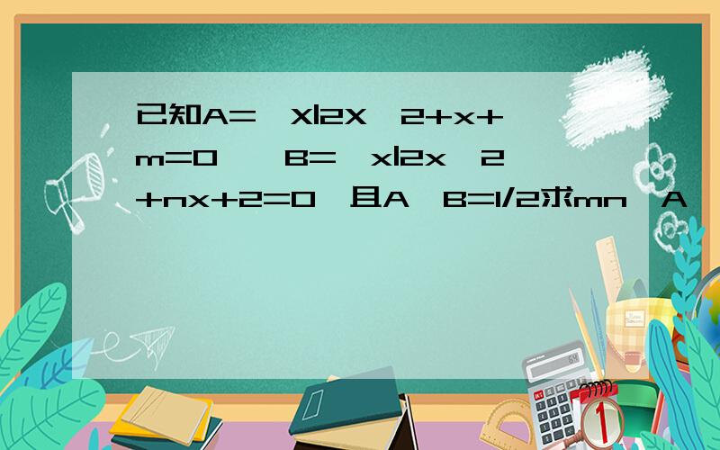 已知A={X|2X^2+x+m=0},B={x|2x^2+nx+2=0}且A∩B=1/2求mn,A∪B 谁会啊