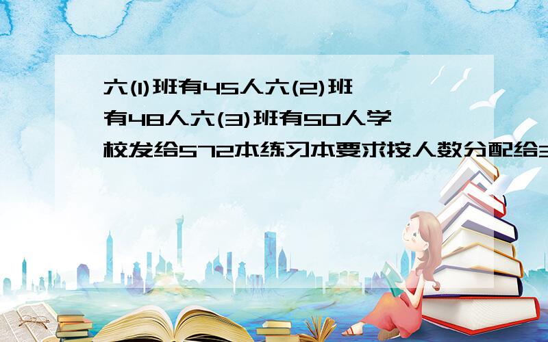 六(1)班有45人六(2)班有48人六(3)班有50人学校发给572本练习本要求按人数分配给3个班每班各有多少本