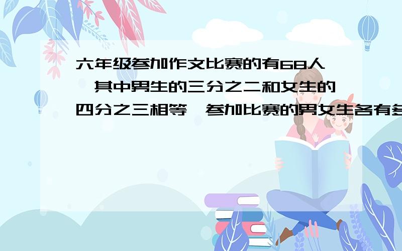 六年级参加作文比赛的有68人,其中男生的三分之二和女生的四分之三相等,参加比赛的男女生各有多少名?用方程,