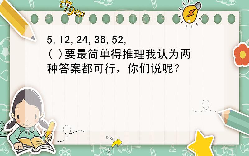 5,12,24,36,52,( )要最简单得推理我认为两种答案都可行，你们说呢？