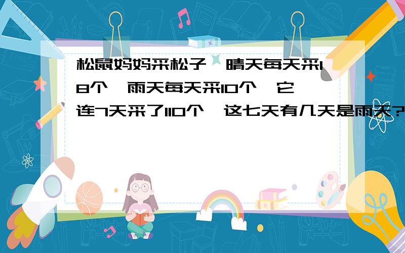 松鼠妈妈采松子,晴天每天采18个,雨天每天采10个,它一连7天采了110个,这七天有几天是雨天?