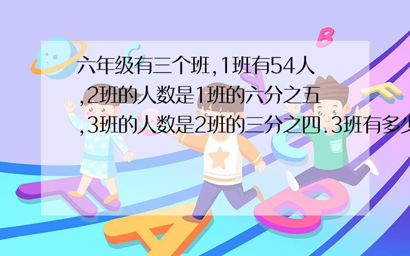 六年级有三个班,1班有54人,2班的人数是1班的六分之五,3班的人数是2班的三分之四.3班有多少人