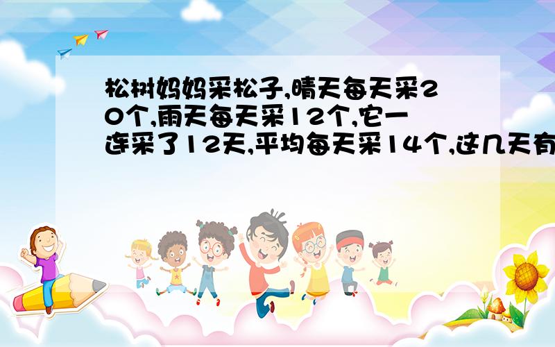 松树妈妈采松子,晴天每天采20个,雨天每天采12个,它一连采了12天,平均每天采14个,这几天有几个是雨天you 5 fen