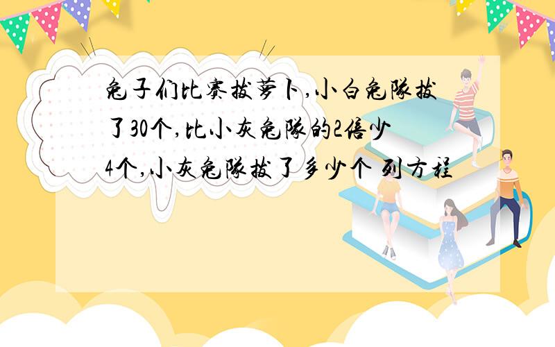 兔子们比赛拔萝卜,小白兔队拔了30个,比小灰兔队的2倍少4个,小灰兔队拔了多少个 列方程