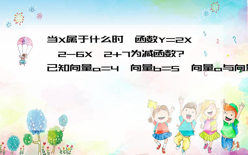 当X属于什么时,函数Y=2X^2-6X^2+7为减函数?已知向量a=4,向量b=5,向量a与向量b的夹角为60度,则向量a乘向量b?已知函数Y=aX^2+X+5/2的最大值是3,则a?