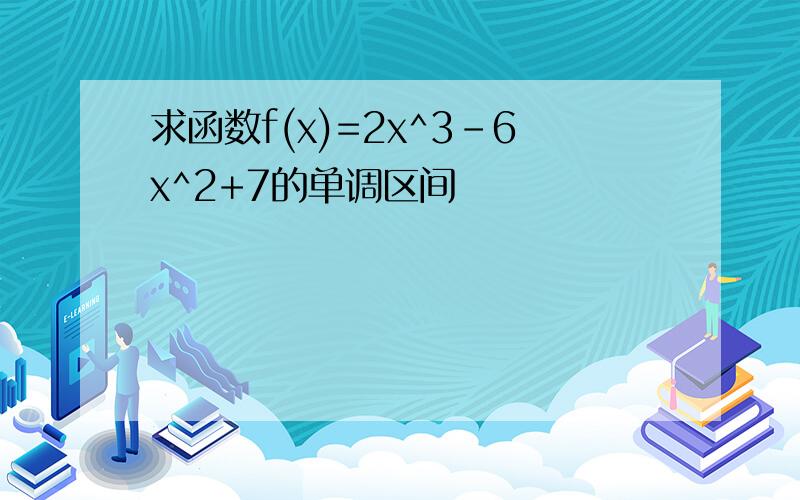 求函数f(x)=2x^3-6x^2+7的单调区间