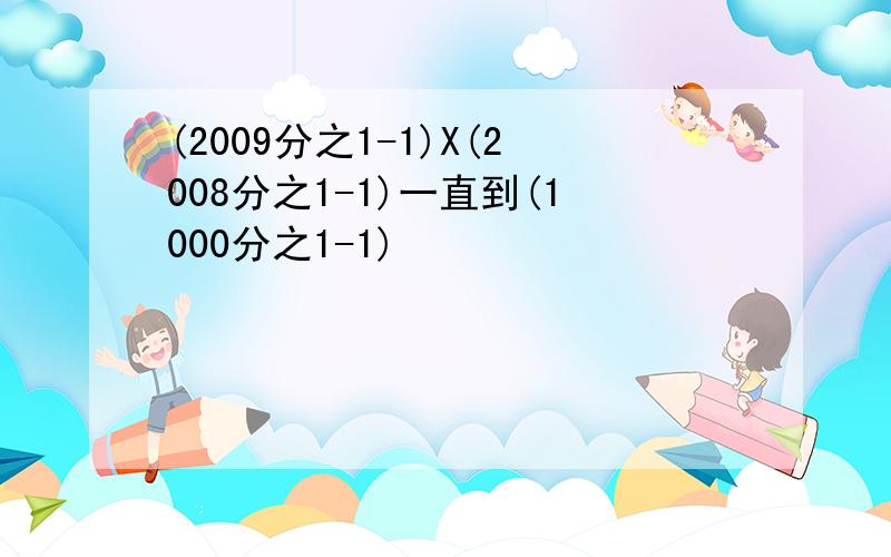 (2009分之1-1)X(2008分之1-1)一直到(1000分之1-1)