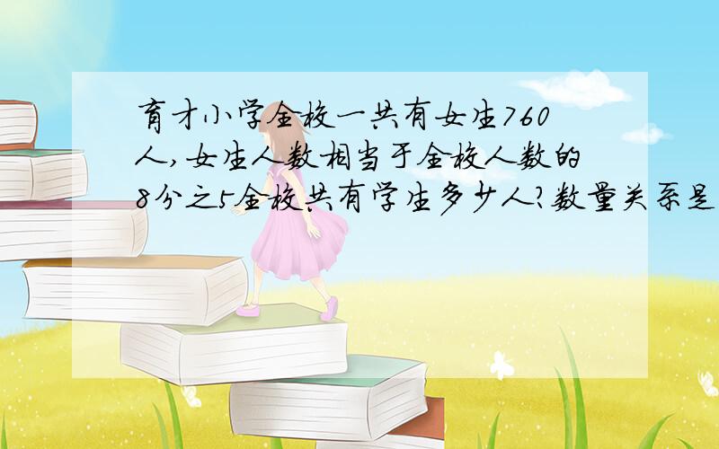 育才小学全校一共有女生760人,女生人数相当于全校人数的8分之5全校共有学生多少人?数量关系是（ ）×8分之5=（     ）.如果全校共有x人,列方程是：（               ）    一、  1.红花朵数的5分