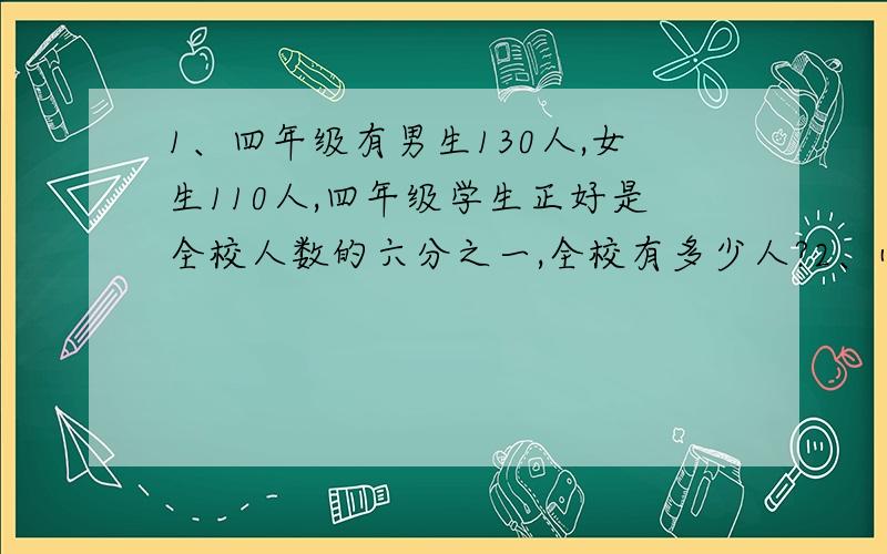 1、四年级有男生130人,女生110人,四年级学生正好是全校人数的六分之一,全校有多少人?2、小朵今年4岁,是爸爸年龄的九分之一,爸爸年龄是爷爷的五分之三,爷爷今年多少岁?3、一块地有四分之