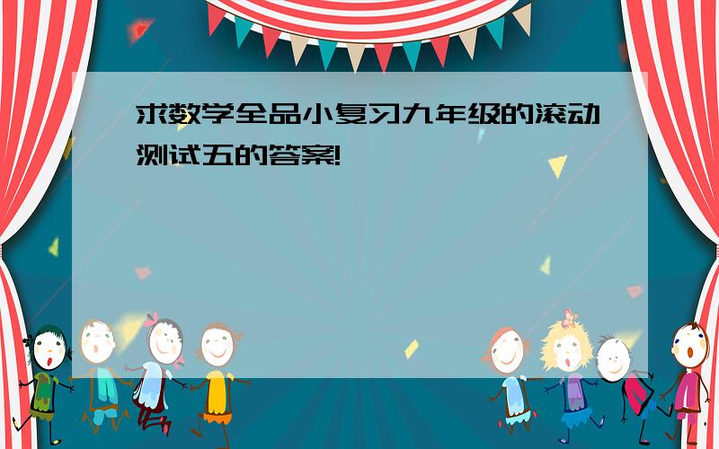 求数学全品小复习九年级的滚动测试五的答案!