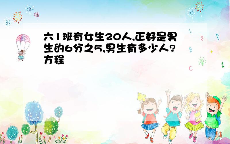 六1班有女生20人,正好是男生的6分之5,男生有多少人?方程