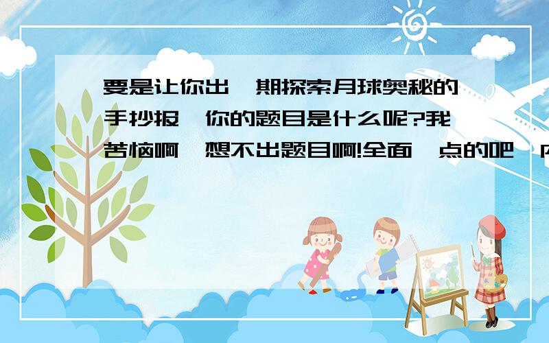 要是让你出一期探索月球奥秘的手抄报,你的题目是什么呢?我苦恼啊,想不出题目啊!全面一点的吧,内容不仅仅是嫦娥奔月