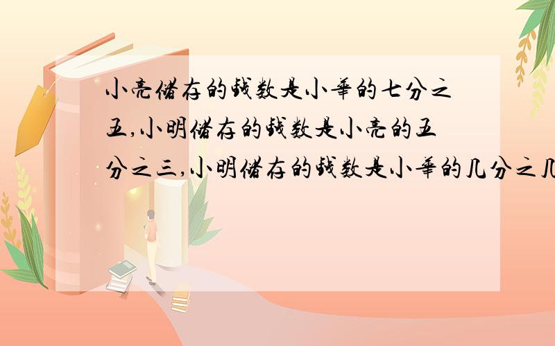 小亮储存的钱数是小华的七分之五,小明储存的钱数是小亮的五分之三,小明储存的钱数是小华的几分之几?算式也要!