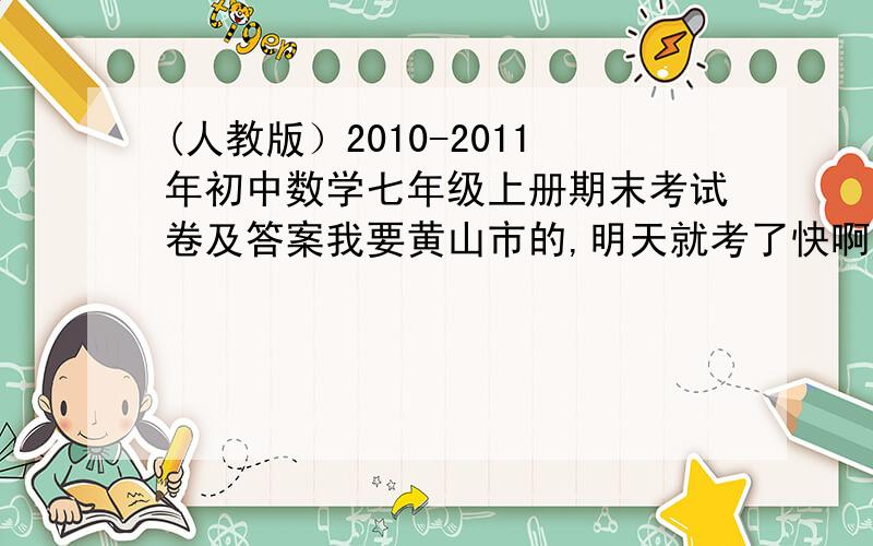 (人教版）2010-2011年初中数学七年级上册期末考试卷及答案我要黄山市的,明天就考了快啊,