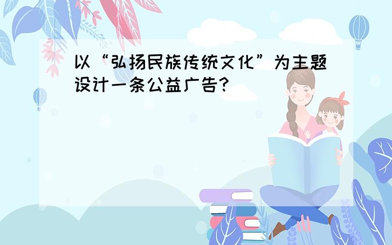 以“弘扬民族传统文化”为主题设计一条公益广告?