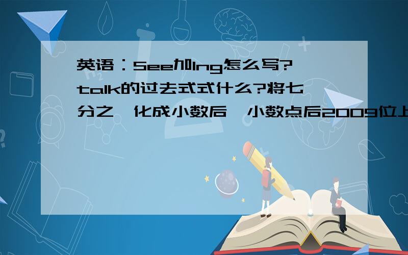 英语：See加Ing怎么写?talk的过去式式什么?将七分之一化成小数后,小数点后2009位上的数字式多少?一行电线杆共有36根,原来没两根的间距式2米,现在要把没两根的间距改成5米,一共有几根电线杆