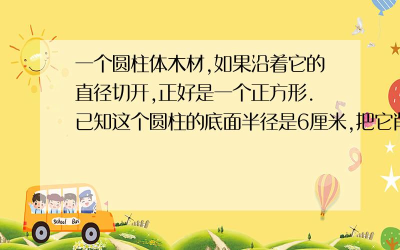 一个圆柱体木材,如果沿着它的直径切开,正好是一个正方形.已知这个圆柱的底面半径是6厘米,把它削成一个最大的圆锥体,这个圆锥体的体积是多少?（得数保留一位小数）