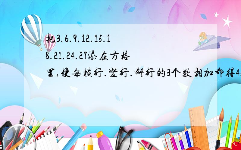 把3.6.9.12.15.18.21.24.27添在方格里,使每横行.竖行.斜行的3个数相加都得45.