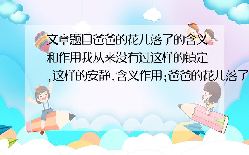 文章题目爸爸的花儿落了的含义和作用我从来没有过这样的镇定,这样的安静.含义作用;爸爸的花儿落了,我已不再是小孩子.含义作用