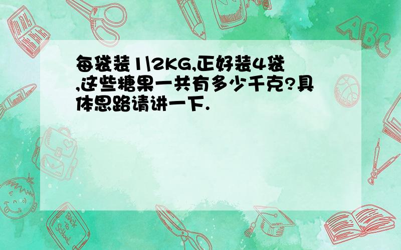 每袋装1\2KG,正好装4袋,这些糖果一共有多少千克?具体思路请讲一下.