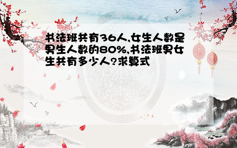 书法班共有36人,女生人数是男生人数的80%,书法班男女生共有多少人?求算式