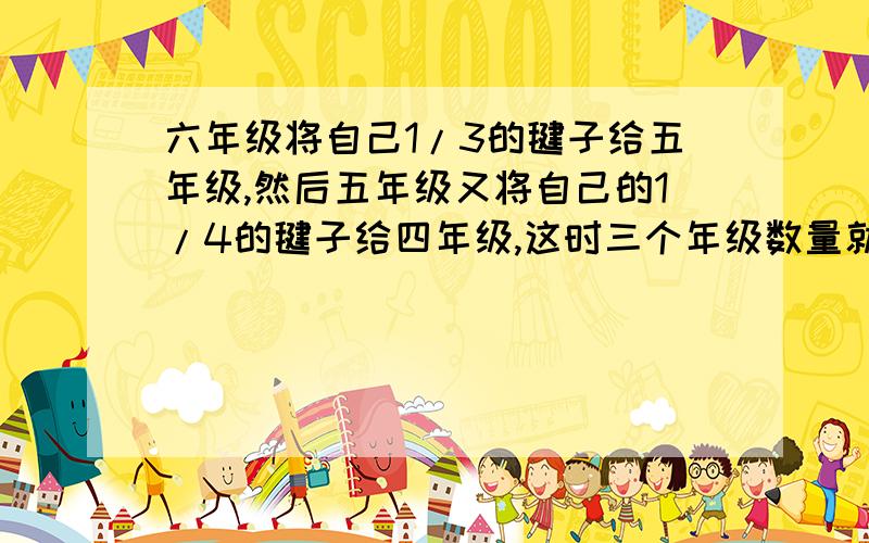 六年级将自己1/3的毽子给五年级,然后五年级又将自己的1/4的毽子给四年级,这时三个年级数量就一样多,已知四年级原来分的96个,那么五年级原来有多少个?