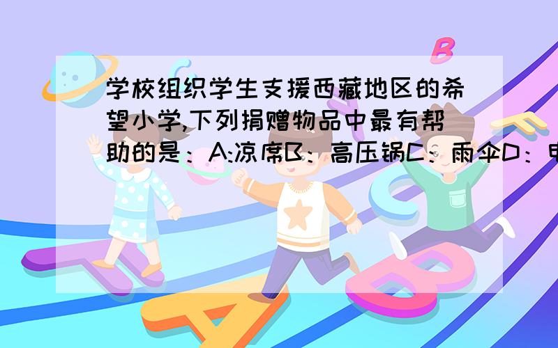 学校组织学生支援西藏地区的希望小学,下列捐赠物品中最有帮助的是：A:凉席B：高压锅C：雨伞D：电风扇 亲,